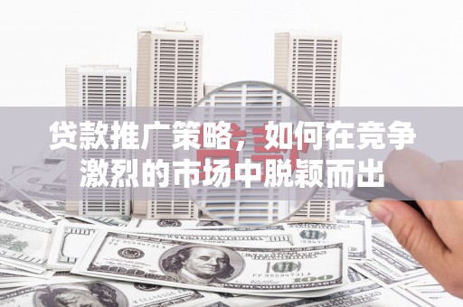 神农架贷款推广策略，如何在竞争激烈的市场中脱颖而出