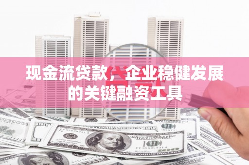 神农架现金流贷款，企业稳健发展的关键融资工具