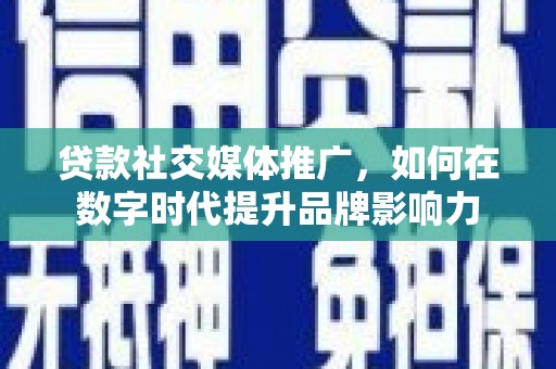 神农架贷款社交媒体推广，如何在数字时代提升品牌影响力
