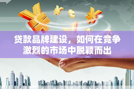 神农架贷款品牌建设，如何在竞争激烈的市场中脱颖而出