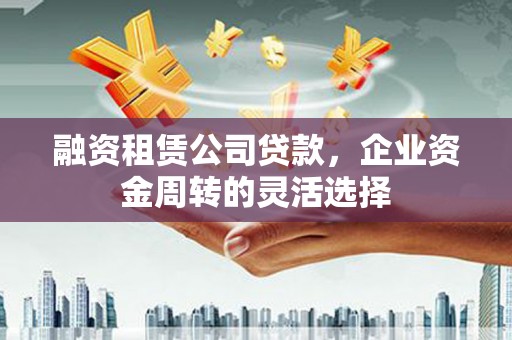 神农架融资租赁公司贷款，企业资金周转的灵活选择