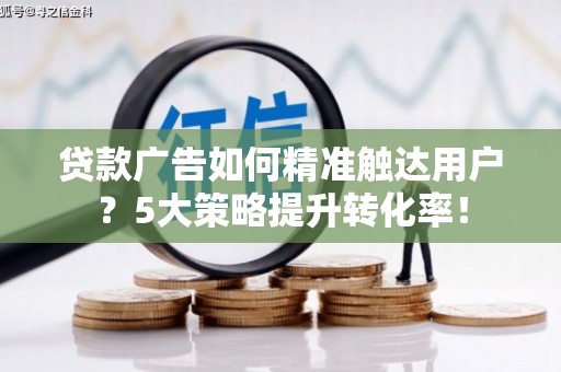 神农架贷款广告如何精准触达用户？5大策略提升转化率！