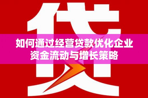 神农架如何通过经营贷款优化企业资金流动与增长策略