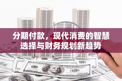 神农架分期付款，现代消费的智慧选择与财务规划新趋势