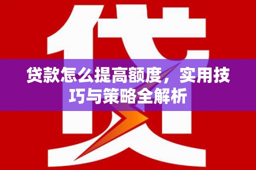 神农架贷款怎么提高额度，实用技巧与策略全解析