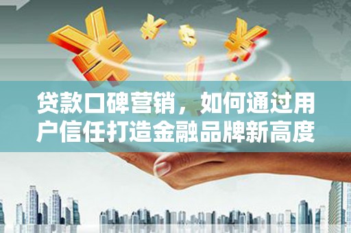 神农架贷款口碑营销，如何通过用户信任打造金融品牌新高度