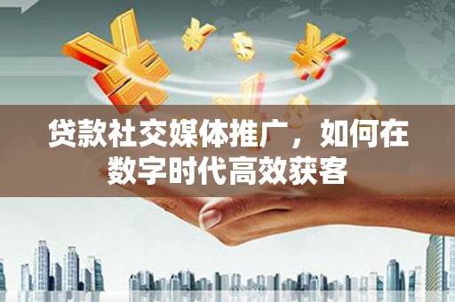 神农架贷款社交媒体推广，如何在数字时代高效获客
