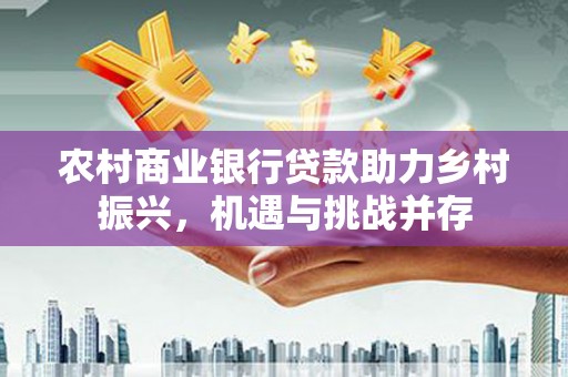 神农架农村商业银行贷款助力乡村振兴，机遇与挑战并存