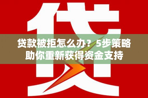神农架贷款被拒怎么办？5步策略助你重新获得资金支持