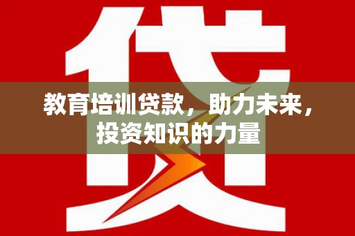 神农架教育培训贷款，助力未来，投资知识的力量
