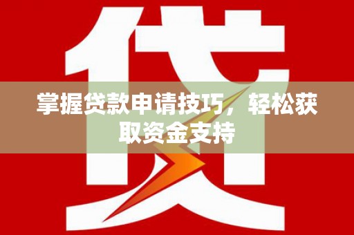 神农架掌握贷款申请技巧，轻松获取资金支持