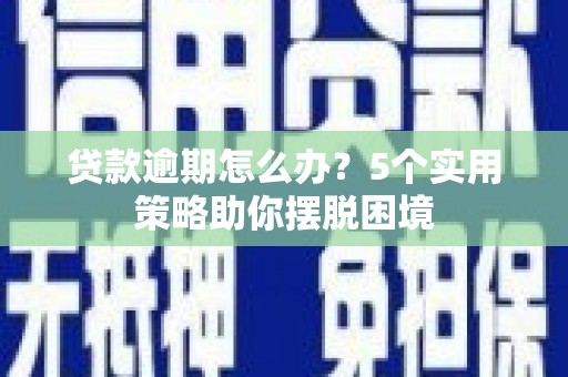 神农架贷款逾期怎么办？5个实用策略助你摆脱困境