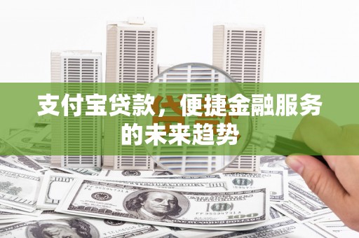 神农架支付宝贷款，便捷金融服务的未来趋势