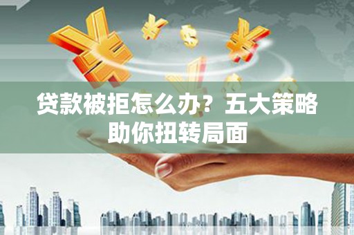 神农架贷款被拒怎么办？五大策略助你扭转局面