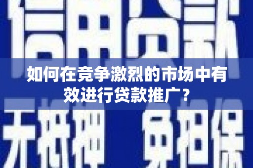 神农架如何在竞争激烈的市场中有效进行贷款推广？