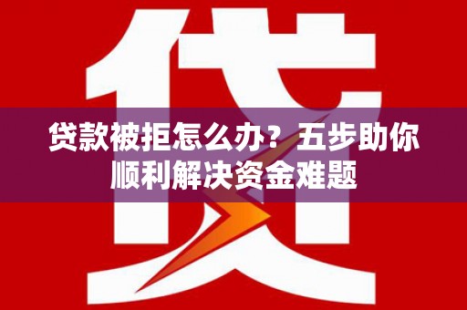 神农架贷款被拒怎么办？五步助你顺利解决资金难题