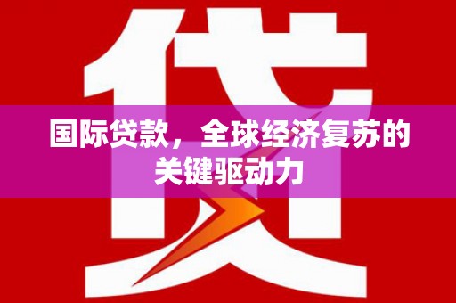 神农架国际贷款，全球经济复苏的关键驱动力