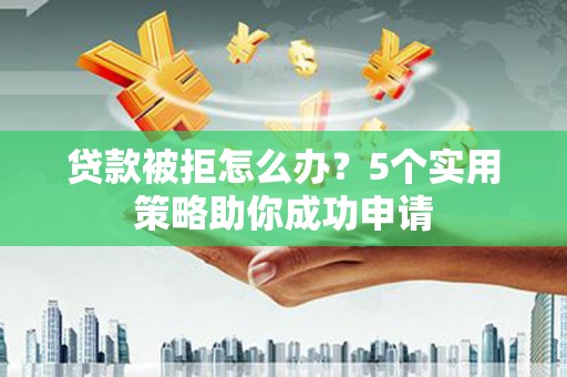神农架贷款被拒怎么办？5个实用策略助你成功申请