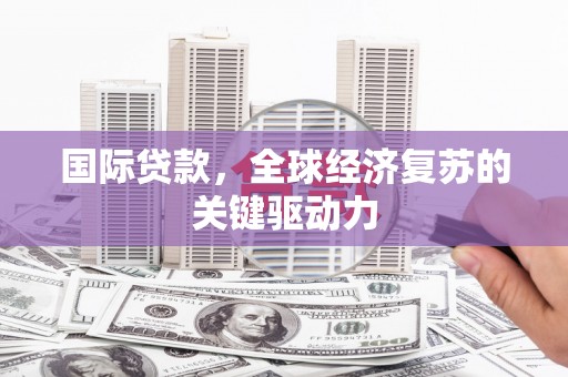神农架国际贷款，全球经济复苏的关键驱动力