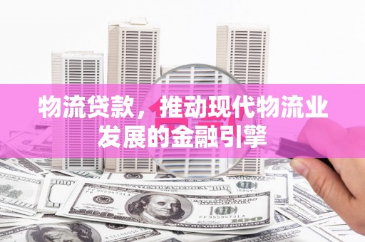 神农架物流贷款，推动现代物流业发展的金融引擎