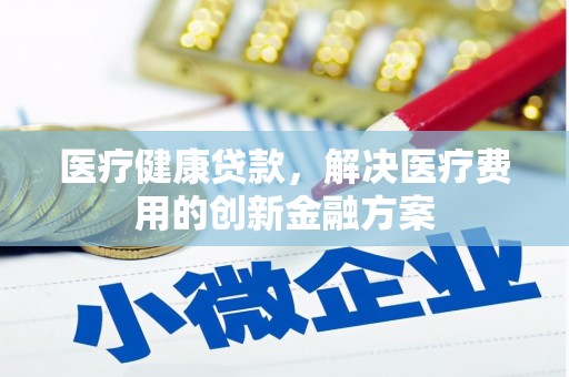 神农架医疗健康贷款，解决医疗费用的创新金融方案