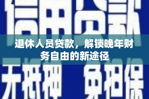 神农架退休人员贷款，解锁晚年财务自由的新途径
