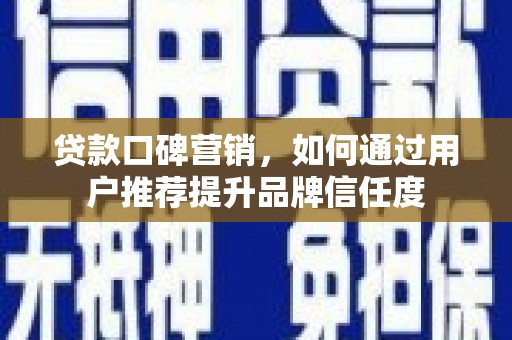 神农架贷款口碑营销，如何通过用户推荐提升品牌信任度