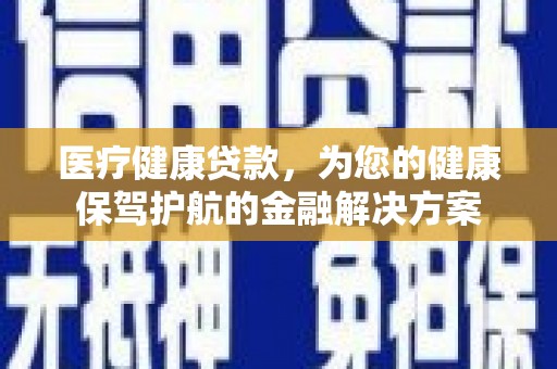 神农架医疗健康贷款，为您的健康保驾护航的金融解决方案