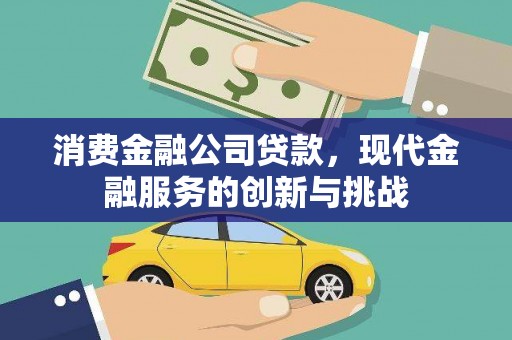 神农架消费金融公司贷款，现代金融服务的创新与挑战