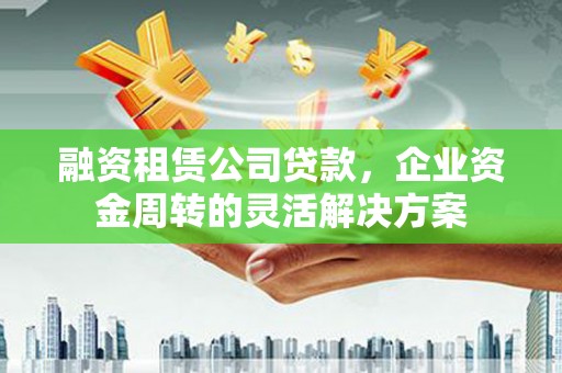 神农架融资租赁公司贷款，企业资金周转的灵活解决方案