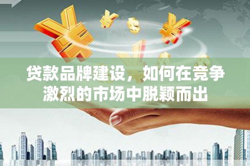 神农架贷款品牌建设，如何在竞争激烈的市场中脱颖而出