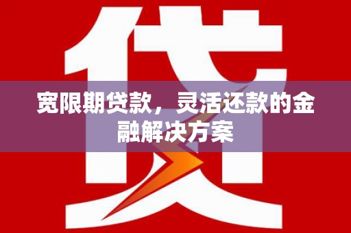 神农架宽限期贷款，灵活还款的金融解决方案