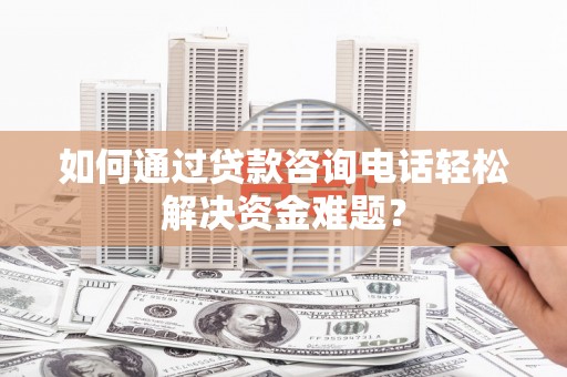 神农架如何通过贷款咨询电话轻松解决资金难题？