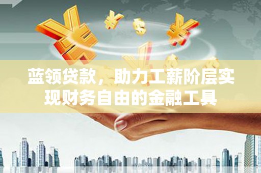 神农架蓝领贷款，助力工薪阶层实现财务自由的金融工具