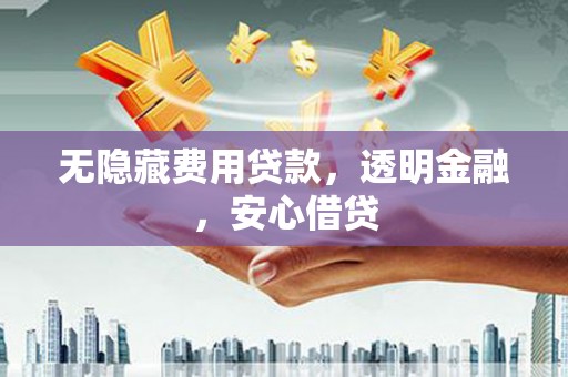 神农架无隐藏费用贷款，透明金融，安心借贷