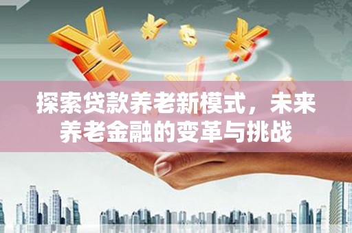 神农架探索贷款养老新模式，未来养老金融的变革与挑战