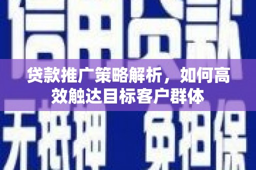 神农架贷款推广策略解析，如何高效触达目标客户群体