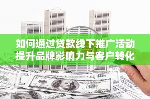 神农架如何通过贷款线下推广活动提升品牌影响力与客户转化率