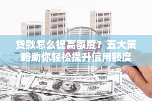 神农架贷款怎么提高额度？五大策略助你轻松提升信用额度