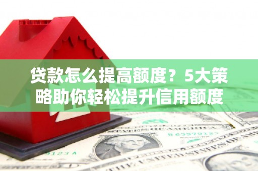 神农架贷款怎么提高额度？5大策略助你轻松提升信用额度