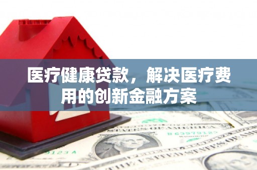 神农架医疗健康贷款，解决医疗费用的创新金融方案