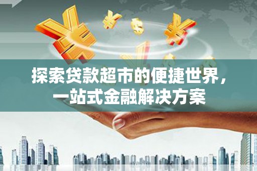 神农架探索贷款超市的便捷世界，一站式金融解决方案