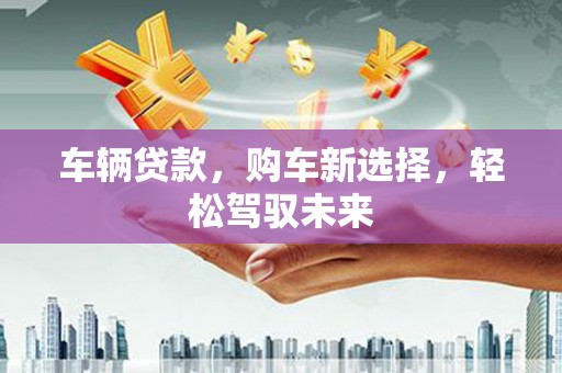 神农架车辆贷款，购车新选择，轻松驾驭未来