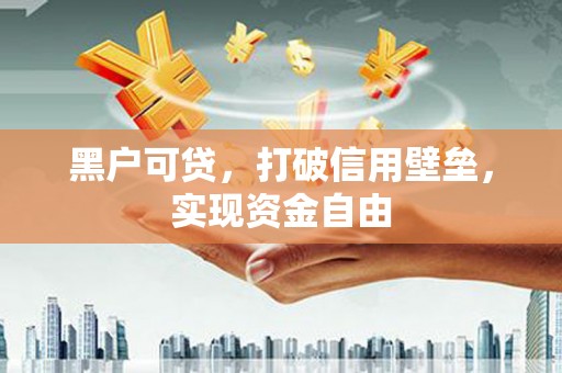 神农架黑户可贷，打破信用壁垒，实现资金自由