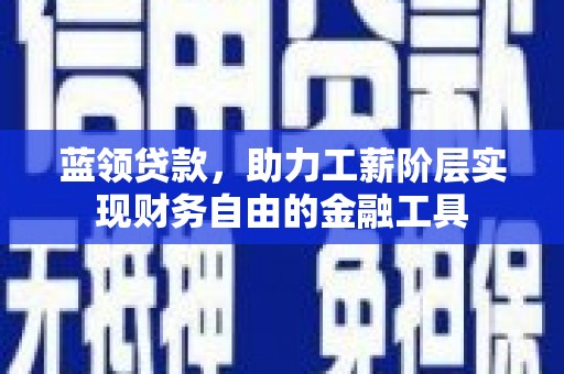 神农架蓝领贷款，助力工薪阶层实现财务自由的金融工具