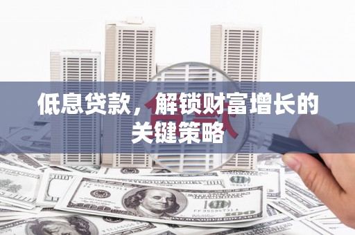 神农架低息贷款，解锁财富增长的关键策略