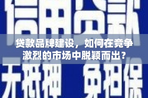 神农架贷款品牌建设，如何在竞争激烈的市场中脱颖而出？