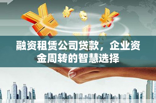 神农架融资租赁公司贷款，企业资金周转的智慧选择