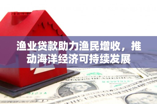 神农架渔业贷款助力渔民增收，推动海洋经济可持续发展