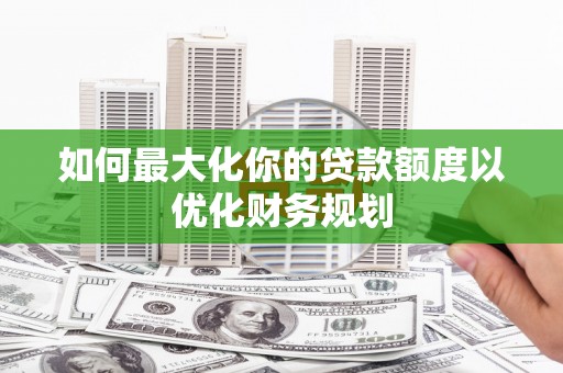神农架如何最大化你的贷款额度以优化财务规划